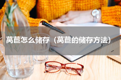 莴苣怎么储存（莴苣的储存方法）