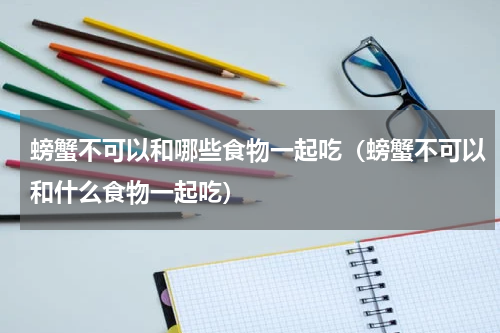 螃蟹不可以和哪些食物一起吃（螃蟹不可以和什么食物一起吃）
