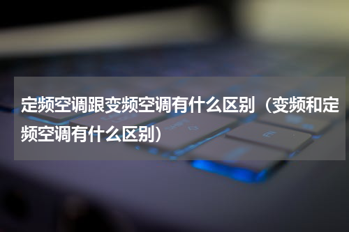 定频空调跟变频空调有什么区别（变频和定频空调有什么区别）