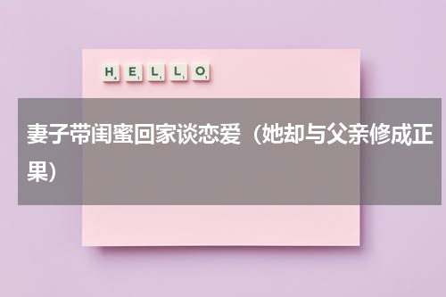 妻子带闺蜜回家谈恋爱（她却与父亲修成正果）