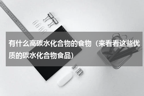 有什么高碳水化合物的食物（来看看这些优质的碳水化合物食品）