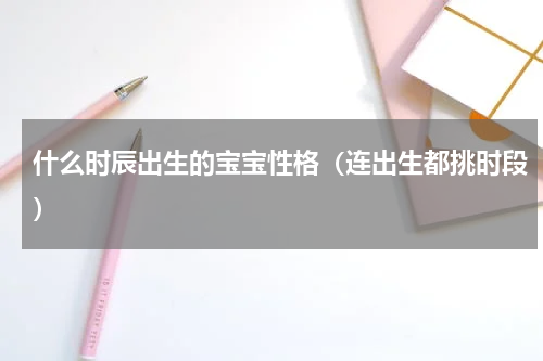 什么时辰出生的宝宝性格（连出生都挑时段）