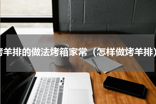 烤羊排的做法烤箱家常（怎样做烤羊排）