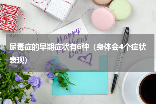 尿毒症的早期症状有6种（身体会4个症状表现）
