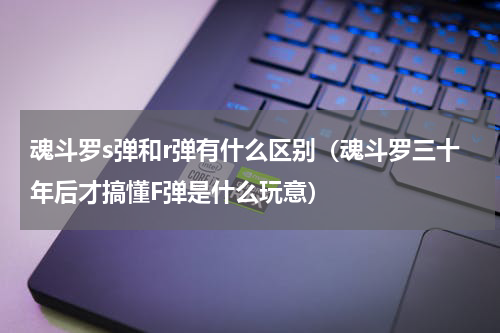 魂斗罗s弹和r弹有什么区别（魂斗罗三十年后才搞懂F弹是什么玩意）