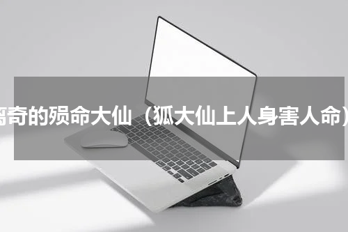 离奇的殒命大仙（狐大仙上人身害人命）