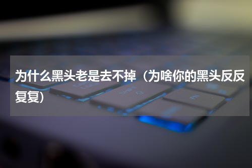 为什么黑头老是去不掉（为啥你的黑头反反复复）