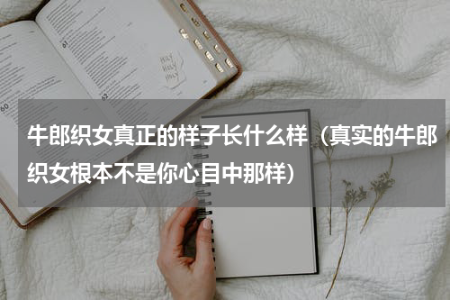 牛郎织女真正的样子长什么样（真实的牛郎织女根本不是你心目中那样）
