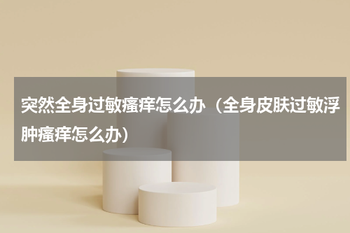 突然全身过敏瘙痒怎么办（全身皮肤过敏浮肿瘙痒怎么办）