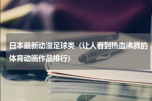 日本最新动漫足球类（让人看到热血沸腾的体育动画作品排行）
