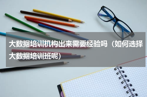 大数据培训机构出来需要经验吗（如何选择大数据培训班呢）