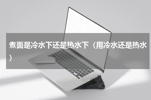 煮面是冷水下还是热水下（用冷水还是热水）