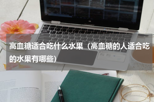 高血糖适合吃什么水果（高血糖的人适合吃的水果有哪些）