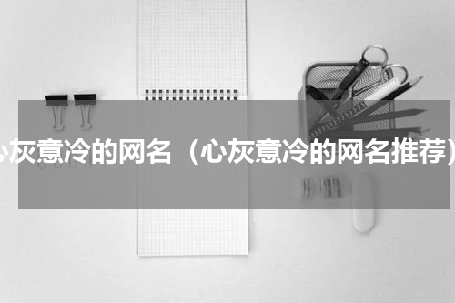 心灰意冷的网名（心灰意冷的网名推荐）
