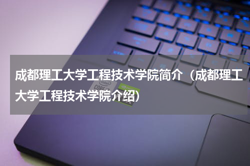 成都理工大学工程技术学院简介（成都理工大学工程技术学院介绍）