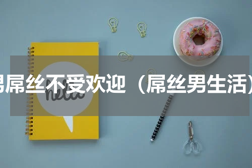 男屌丝不受欢迎（屌丝男生活）