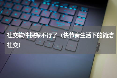 社交软件探探不行了（快节奏生活下的简洁社交）