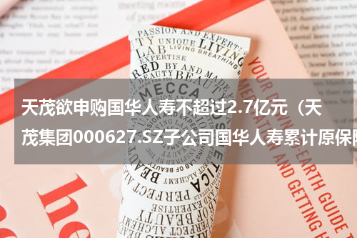 天茂欲申购国华人寿不超过2.7亿元（天茂集团000627.SZ子公司国华人寿累计原保险保费收入约213.85亿元）