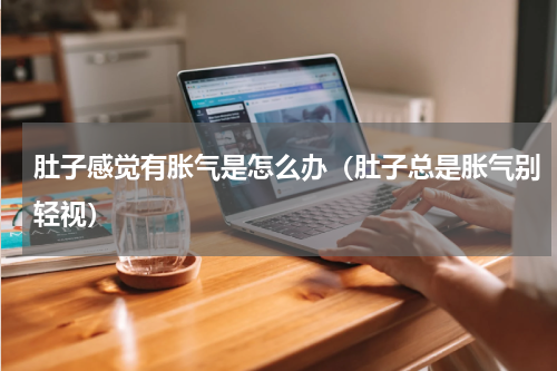肚子感觉有胀气是怎么办（肚子总是胀气别轻视）