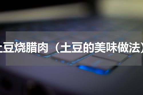 土豆烧腊肉（土豆的美味做法）