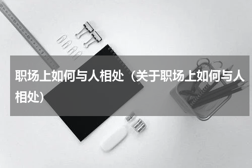 职场上如何与人相处（关于职场上如何与人相处）