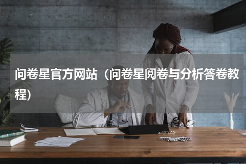问卷星官方网站（问卷星阅卷与分析答卷教程）
