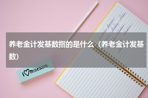 养老金计发基数指的是什么（养老金计发基数）