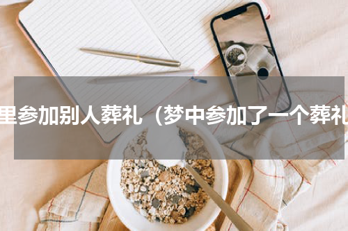 梦里参加别人葬礼（梦中参加了一个葬礼）