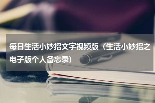 每日生活小妙招文字视频版（生活小妙招之电子版个人备忘录）