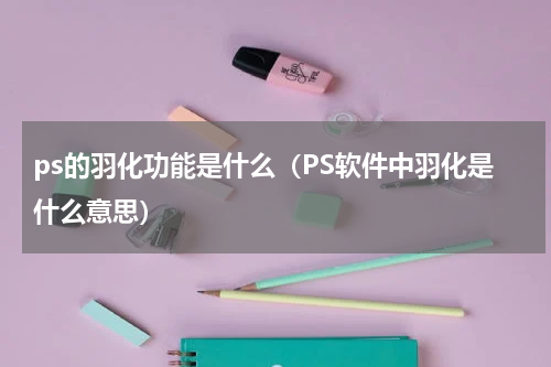 ps的羽化功能是什么（PS软件中羽化是什么意思）