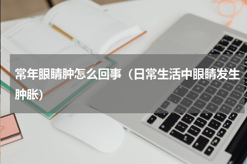 常年眼睛肿怎么回事（日常生活中眼睛发生肿胀）