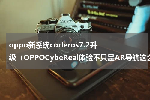 oppo新系统corleros7.2升级（OPPOCybeReal体验不只是AR导航这么简单）