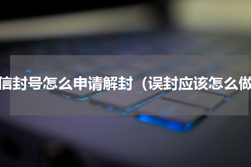 微信封号怎么申请解封（误封应该怎么做）