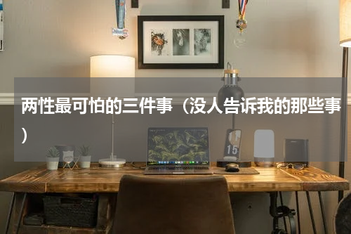 两性最可怕的三件事（没人告诉我的那些事）