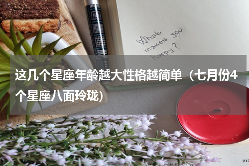 这几个星座年龄越大性格越简单（七月份4个星座八面玲珑）