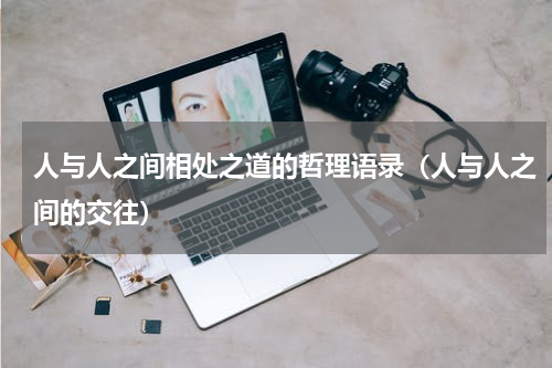人与人之间相处之道的哲理语录（人与人之间的交往）