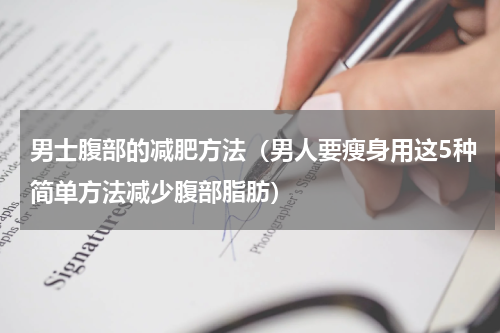 男士腹部的减肥方法（男人要瘦身用这5种简单方法减少腹部脂肪）