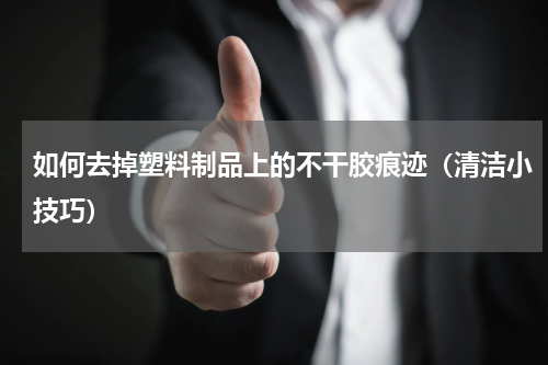 如何去掉塑料制品上的不干胶痕迹（清洁小技巧）