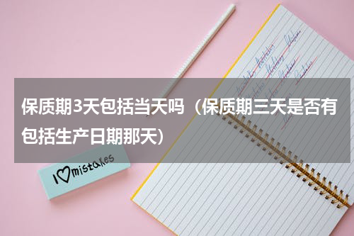 保质期3天包括当天吗（保质期三天是否有包括生产日期那天）