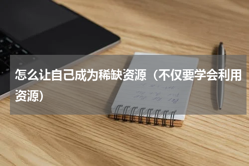 怎么让自己成为稀缺资源（不仅要学会利用资源）