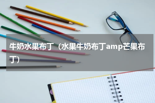 牛奶水果布丁（水果牛奶布丁amp芒果布丁）