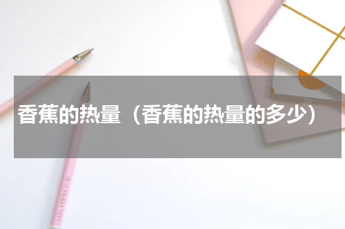 香蕉的热量（香蕉的热量的多少）