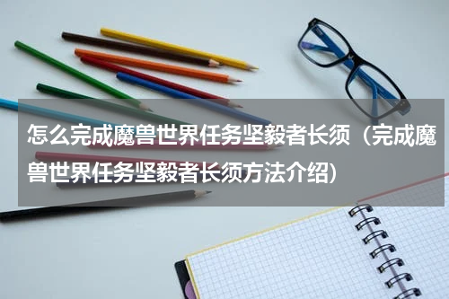 怎么完成魔兽世界任务坚毅者长须（完成魔兽世界任务坚毅者长须方法介绍）
