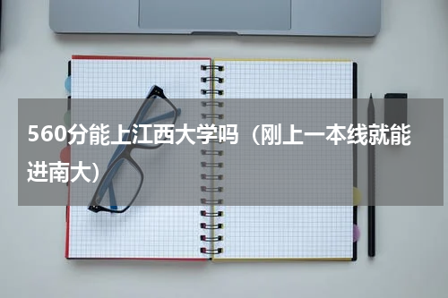 560分能上江西大学吗（刚上一本线就能进南大）