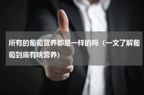 所有的葡萄营养都是一样的吗（一文了解葡萄到底有啥营养）