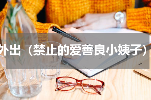 外出（禁止的爱善良小姨子）