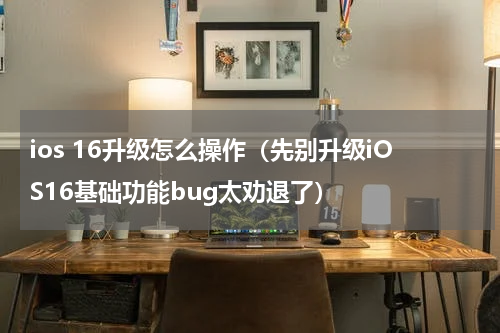 ios 16升级怎么操作（先别升级iOS16基础功能bug太劝退了）