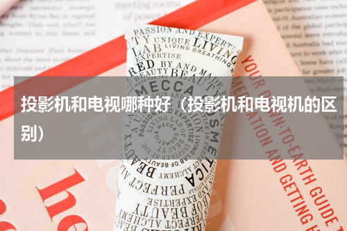 投影机和电视哪种好（投影机和电视机的区别）