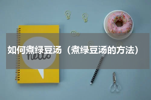 如何煮绿豆汤（煮绿豆汤的方法）