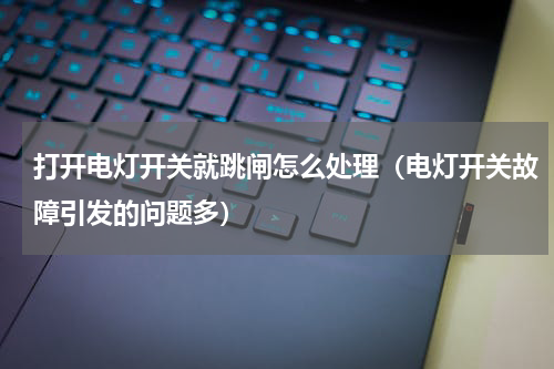 打开电灯开关就跳闸怎么处理（电灯开关故障引发的问题多）